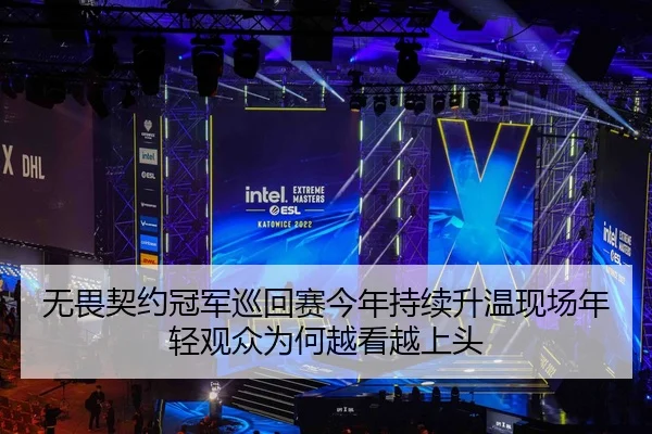 无畏契约冠军巡回赛今年持续升温现场年轻观众为何越看越上头